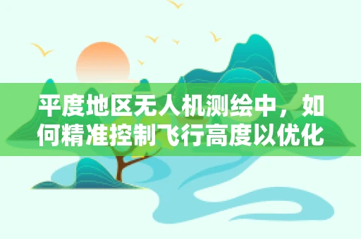 平度地区无人机测绘中，如何精准控制飞行高度以优化测量精度？