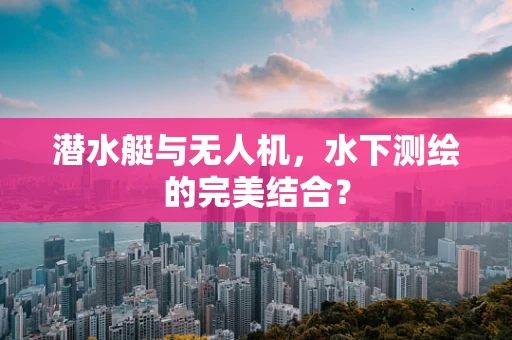 潜水艇与无人机，水下测绘的完美结合？