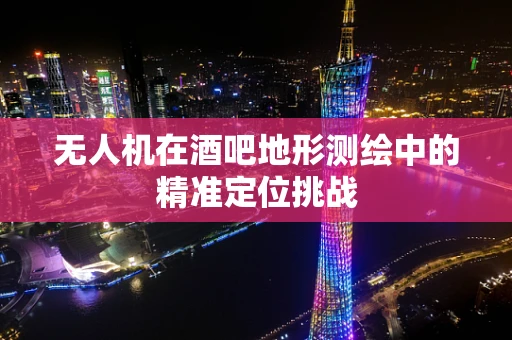无人机在酒吧地形测绘中的精准定位挑战