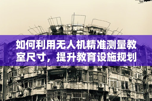 如何利用无人机精准测量教室尺寸，提升教育设施规划的效率？