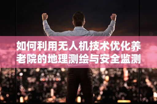 如何利用无人机技术优化养老院的地理测绘与安全监测？