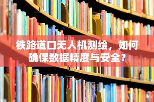 铁路道口无人机测绘，如何确保数据精度与安全？