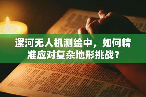 漯河无人机测绘中，如何精准应对复杂地形挑战？