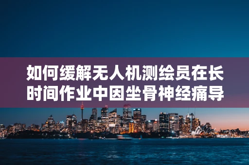 如何缓解无人机测绘员在长时间作业中因坐骨神经痛导致的腰部不适？