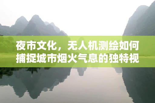夜市文化，无人机测绘如何捕捉城市烟火气息的独特视角？