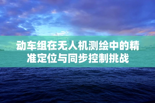 动车组在无人机测绘中的精准定位与同步控制挑战