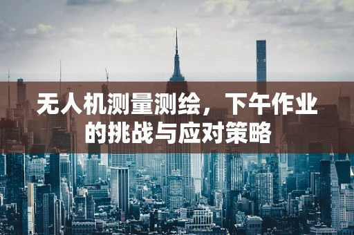 无人机测量测绘，下午作业的挑战与应对策略