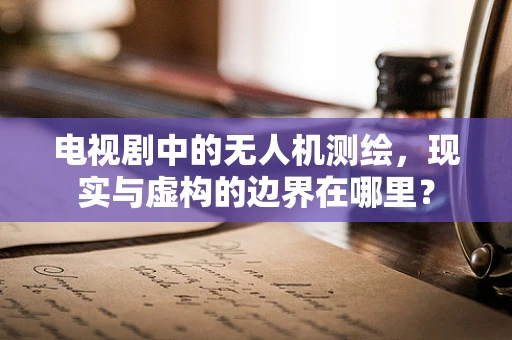 电视剧中的无人机测绘，现实与虚构的边界在哪里？