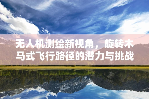 无人机测绘新视角，旋转木马式飞行路径的潜力与挑战