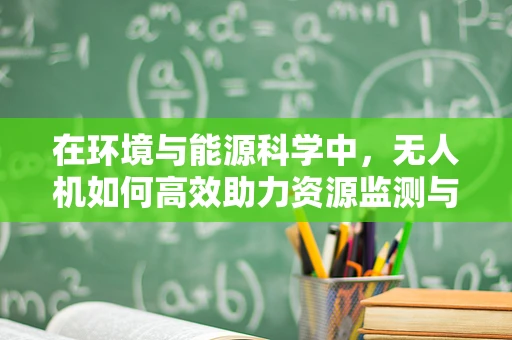 在环境与能源科学中，无人机如何高效助力资源监测与评估？