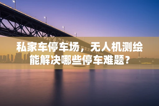 私家车停车场，无人机测绘能解决哪些停车难题？