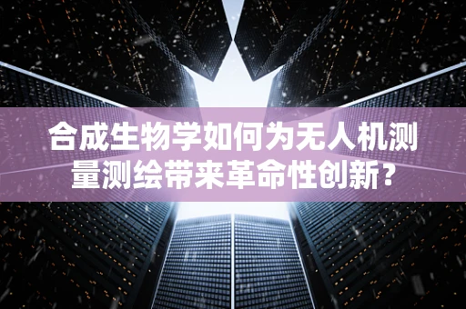合成生物学如何为无人机测量测绘带来革命性创新？