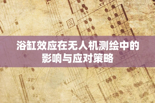 浴缸效应在无人机测绘中的影响与应对策略