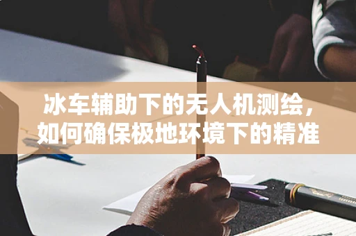 冰车辅助下的无人机测绘，如何确保极地环境下的精准测量？