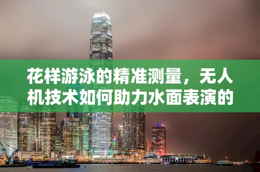 花样游泳的精准测量，无人机技术如何助力水面表演的精确测绘？