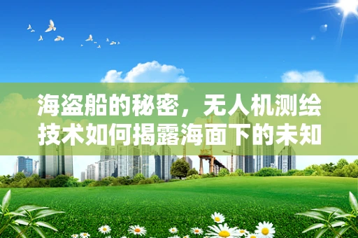 海盗船的秘密，无人机测绘技术如何揭露海面下的未知？