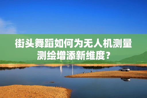 街头舞蹈如何为无人机测量测绘增添新维度？