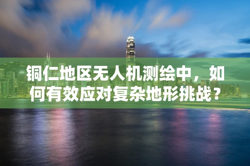 铜仁地区无人机测绘中，如何有效应对复杂地形挑战？