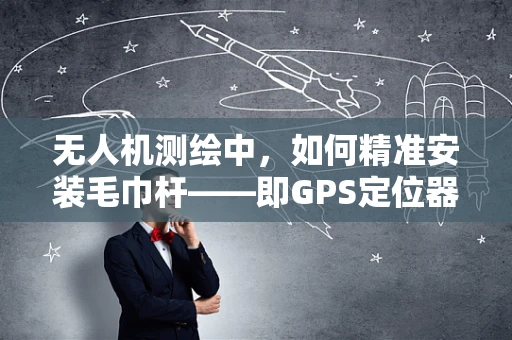 无人机测绘中，如何精准安装毛巾杆——即GPS定位器的关键挑战？