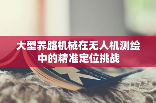 大型养路机械在无人机测绘中的精准定位挑战