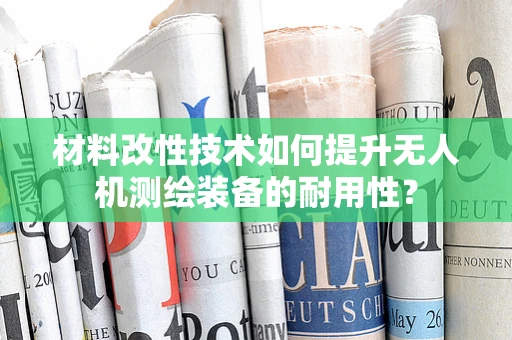 材料改性技术如何提升无人机测绘装备的耐用性？