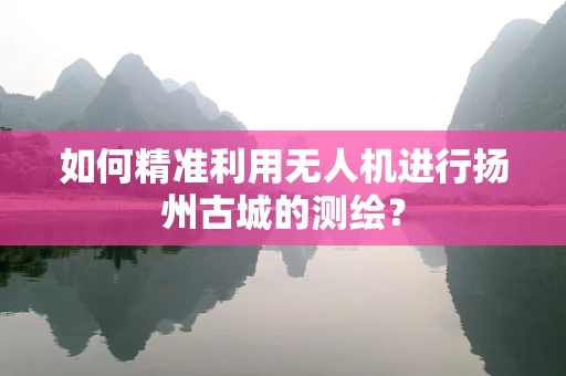 如何精准利用无人机进行扬州古城的测绘？