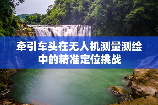 牵引车头在无人机测量测绘中的精准定位挑战