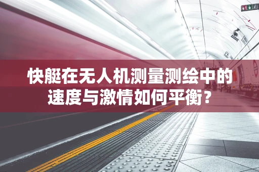 快艇在无人机测量测绘中的速度与激情如何平衡？