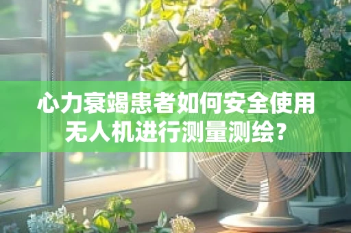 心力衰竭患者如何安全使用无人机进行测量测绘？