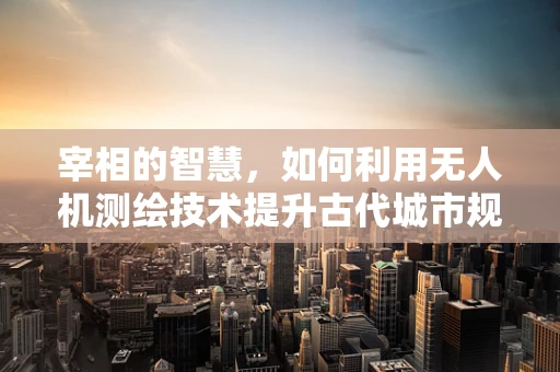 宰相的智慧，如何利用无人机测绘技术提升古代城市规划的精准度？