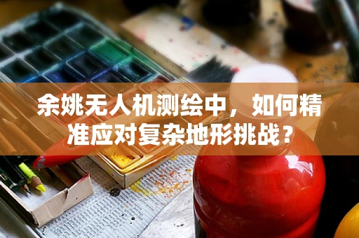 余姚无人机测绘中，如何精准应对复杂地形挑战？