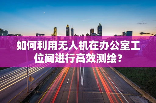 如何利用无人机在办公室工位间进行高效测绘？