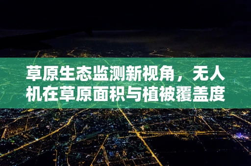 草原生态监测新视角，无人机在草原面积与植被覆盖度测量中的应用挑战与解决方案
