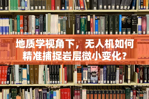 地质学视角下，无人机如何精准捕捉岩层微小变化？