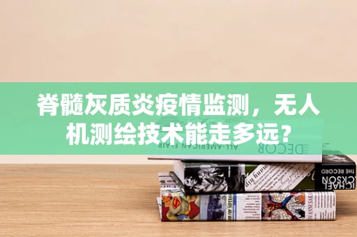 脊髓灰质炎疫情监测，无人机测绘技术能走多远？