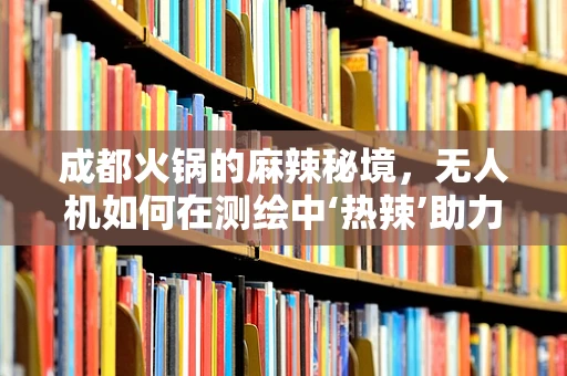 成都火锅的麻辣秘境，无人机如何在测绘中‘热辣’助力？