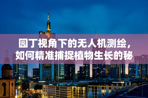 园丁视角下的无人机测绘，如何精准捕捉植物生长的秘密？