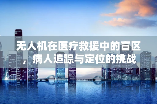 无人机在医疗救援中的盲区，病人追踪与定位的挑战