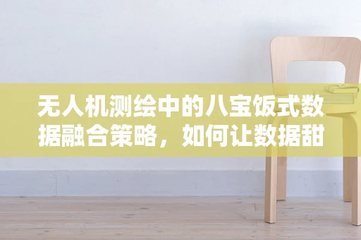 无人机测绘中的八宝饭式数据融合策略，如何让数据甜而不腻？