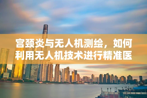 宫颈炎与无人机测绘，如何利用无人机技术进行精准医疗环境监测？