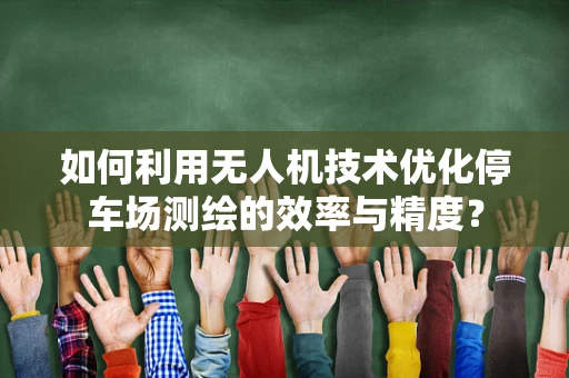 如何利用无人机技术优化停车场测绘的效率与精度？
