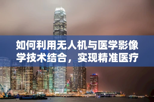 如何利用无人机与医学影像学技术结合，实现精准医疗空间测绘？