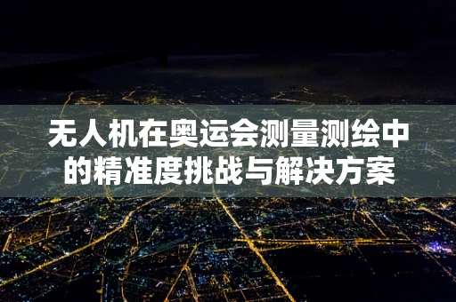 无人机在奥运会测量测绘中的精准度挑战与解决方案