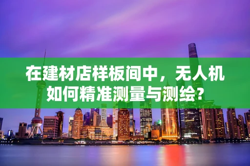 在建材店样板间中，无人机如何精准测量与测绘？