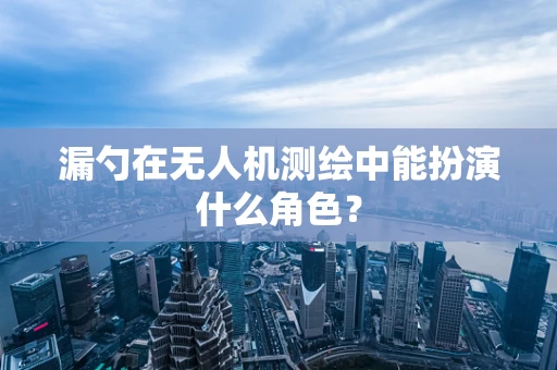 漏勺在无人机测绘中能扮演什么角色？