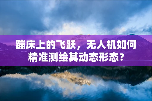 蹦床上的飞跃，无人机如何精准测绘其动态形态？