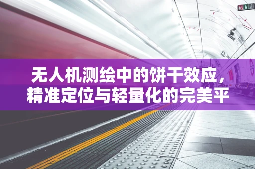 无人机测绘中的饼干效应，精准定位与轻量化的完美平衡