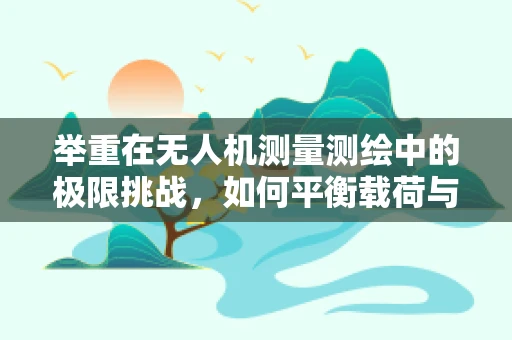 举重在无人机测量测绘中的极限挑战，如何平衡载荷与飞行稳定性？
