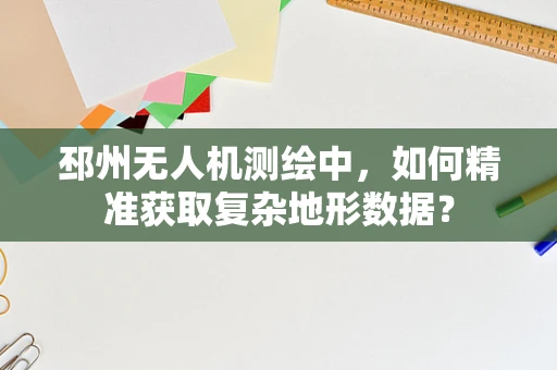 邳州无人机测绘中，如何精准获取复杂地形数据？