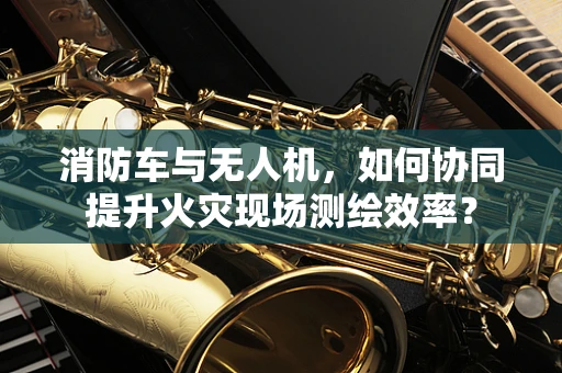 消防车与无人机，如何协同提升火灾现场测绘效率？